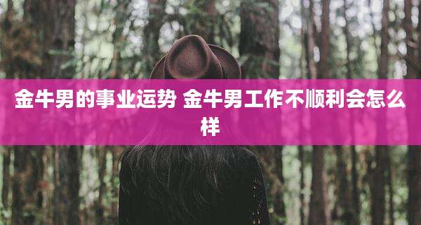 金牛男的事业运势 金牛男工作不顺利会怎么样