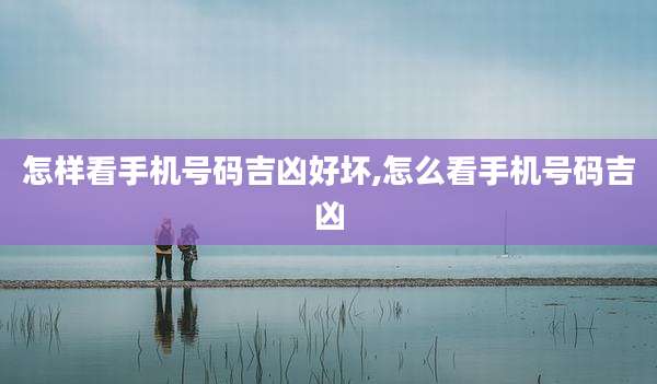 怎样看手机号码吉凶好坏,怎么看手机号码吉凶
