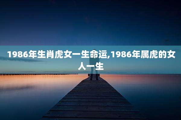 1986年生肖虎女一生命运,1986年属虎的女人一生