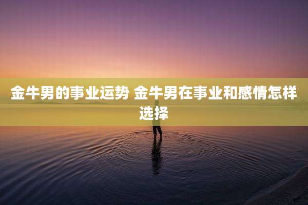 金牛男的事业运势 金牛男在事业和感情怎样选择