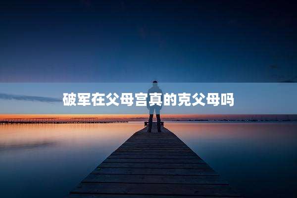 破军在父母宫真的克父母吗