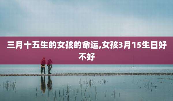 三月十五生的女孩的命运,女孩3月15生日好不好