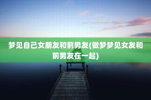 梦见自己女朋友和前男友(做梦梦见女友和前男友在一起)