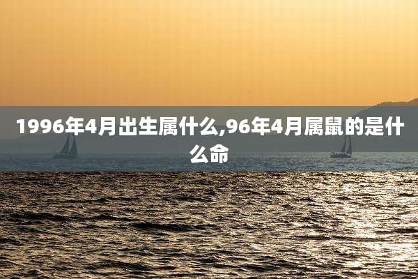 1996年4月出生属什么,96年4月属鼠的是什么命