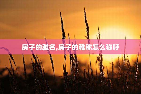 房子的雅名,房子的雅称怎么称呼