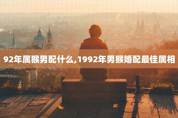 92年属猴男配什么,1992年男猴婚配最佳属相
