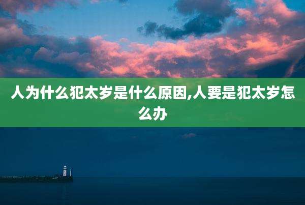 人为什么犯太岁是什么原因,人要是犯太岁怎么办