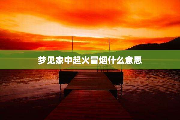梦见家中起火冒烟什么意思
