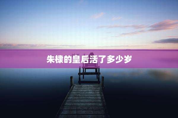 朱棣的皇后活了多少岁
