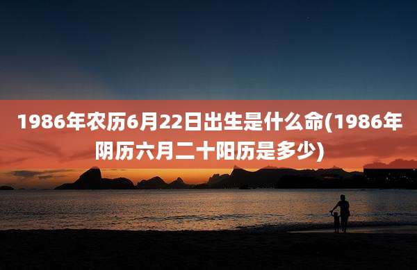1986年农历6月22日出生是什么命(1986年阴历六月二十阳历是多少)