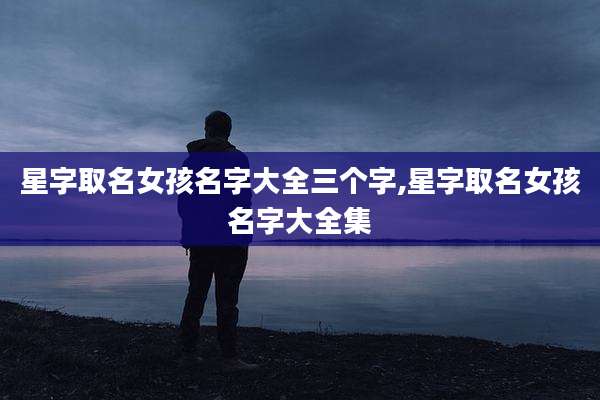 星字取名女孩名字大全三个字,星字取名女孩名字大全集