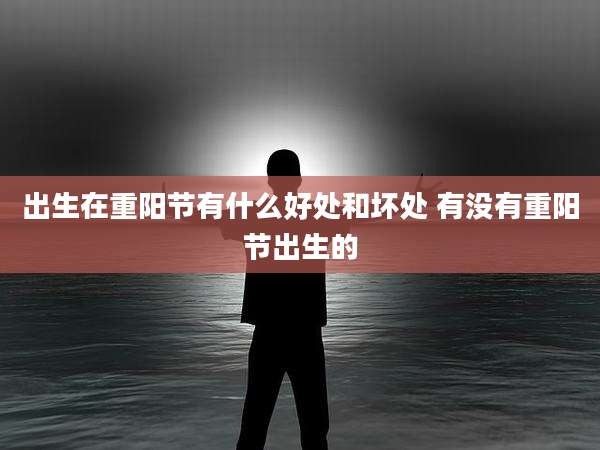 出生在重阳节有什么好处和坏处 有没有重阳节出生的