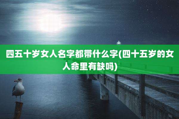 四五十岁女人名字都带什么字(四十五岁的女人命里有缺吗)