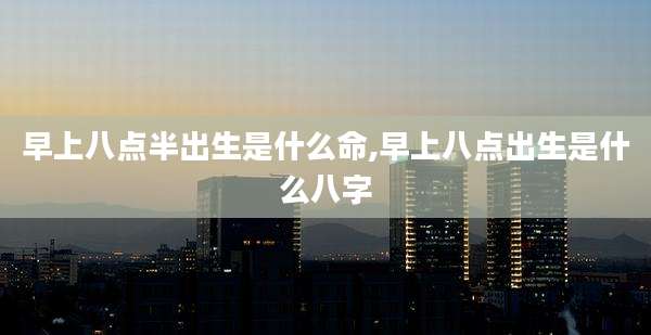 早上八点半出生是什么命,早上八点出生是什么八字