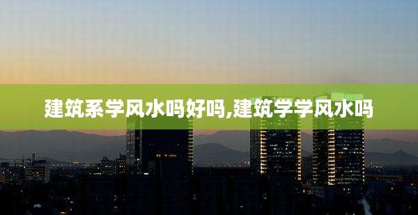 建筑系学风水吗好吗,建筑学学风水吗