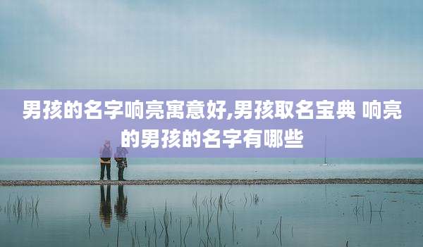男孩的名字响亮寓意好,男孩取名宝典 响亮的男孩的名字有哪些