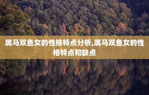 属马双鱼女的性格特点分析,属马双鱼女的性格特点和缺点