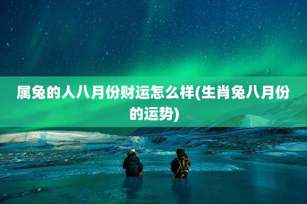 属兔的人八月份财运怎么样(生肖兔八月份的运势)
