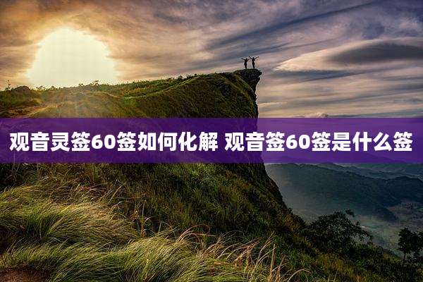 观音灵签60签如何化解 观音签60签是什么签