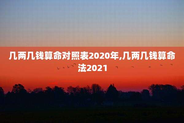 几两几钱算命对照表2020年,几两几钱算命法2021