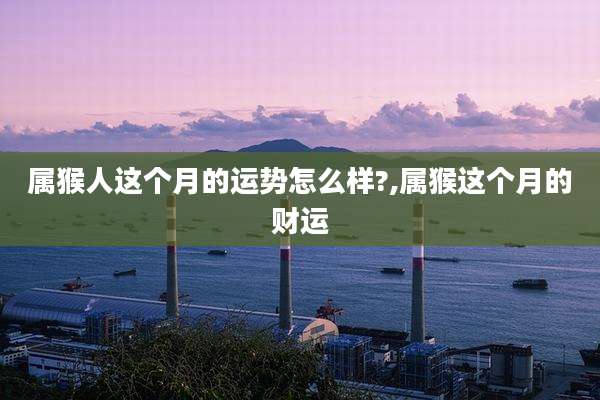 属猴人这个月的运势怎么样?,属猴这个月的财运