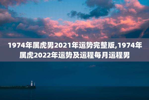 1974年属虎男2021年运势完整版,1974年属虎2022年运势及运程每月运程男