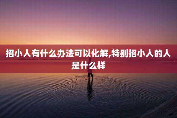 招小人有什么办法可以化解,特别招小人的人是什么样