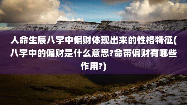 人命生辰八字中偏财体现出来的性格特征(八字中的偏财是什么意思?命带偏财有哪些作用?)