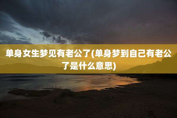单身女生梦见有老公了(单身梦到自己有老公了是什么意思)