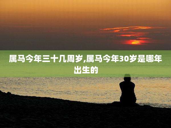 属马今年三十几周岁,属马今年30岁是哪年出生的