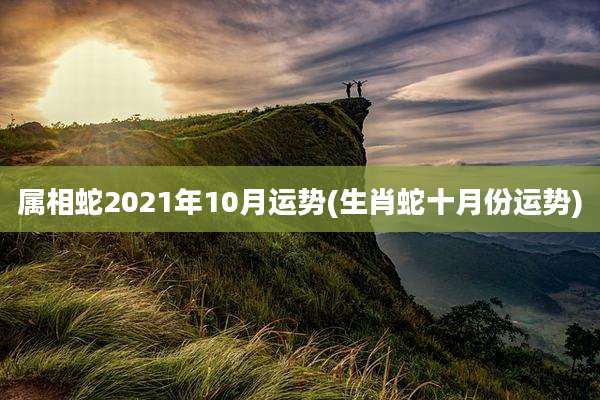 属相蛇2021年10月运势(生肖蛇十月份运势)