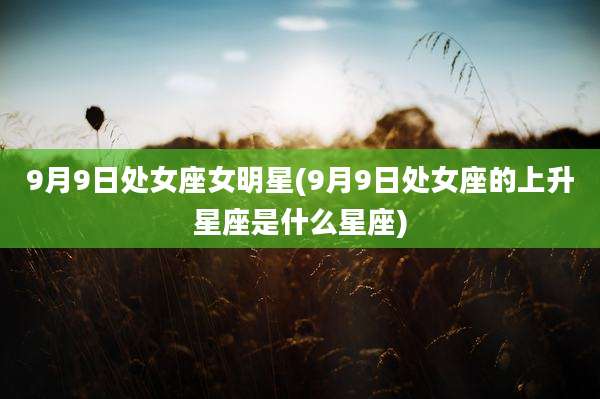 9月9日处女座女明星(9月9日处女座的上升星座是什么星座)