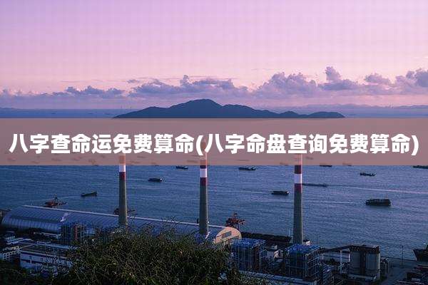 八字查命运免费算命(八字命盘查询免费算命)