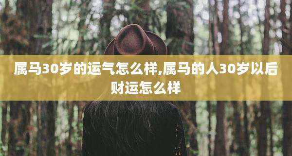 属马30岁的运气怎么样,属马的人30岁以后财运怎么样