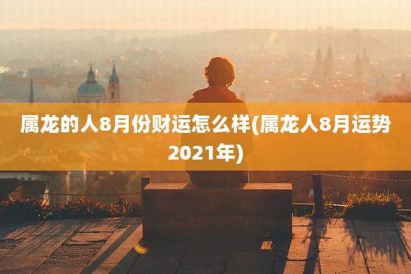 属龙的人8月份财运怎么样(属龙人8月运势2021年)