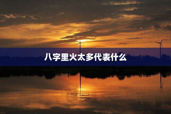 八字里火太多代表什么