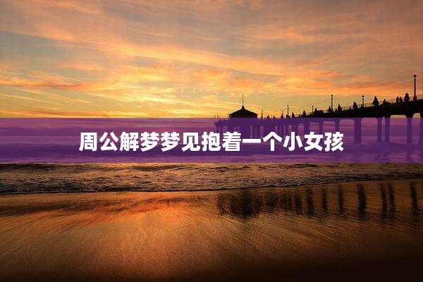 周公解梦梦见抱着一个小女孩