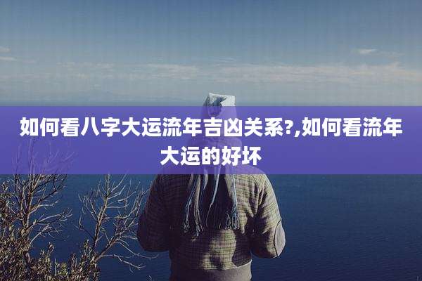 如何看八字大运流年吉凶关系?,如何看流年大运的好坏