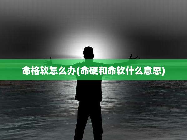 命格软怎么办(命硬和命软什么意思)
