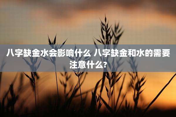 八字缺金水会影响什么 八字缺金和水的需要注意什么?