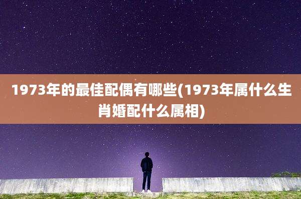 1973年的最佳配偶有哪些(1973年属什么生肖婚配什么属相)