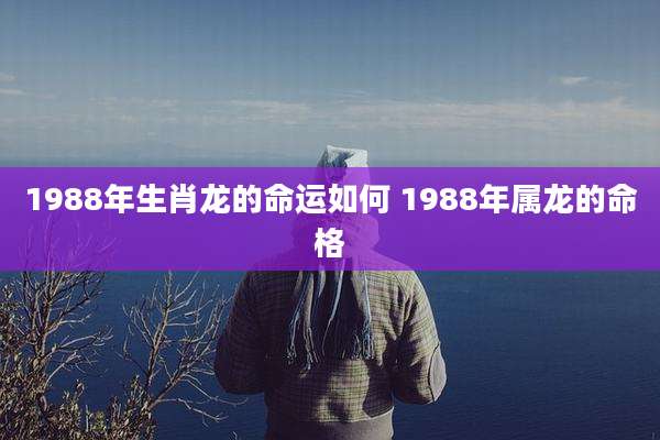 1988年生肖龙的命运如何 1988年属龙的命格
