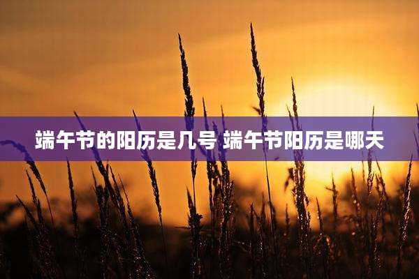 端午节的阳历是几号 端午节阳历是哪天