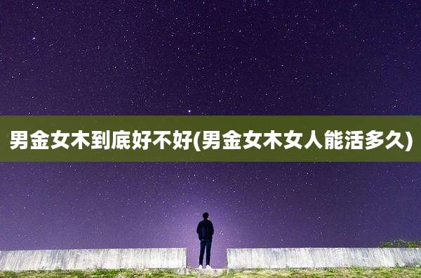 男金女木到底好不好(男金女木女人能活多久)