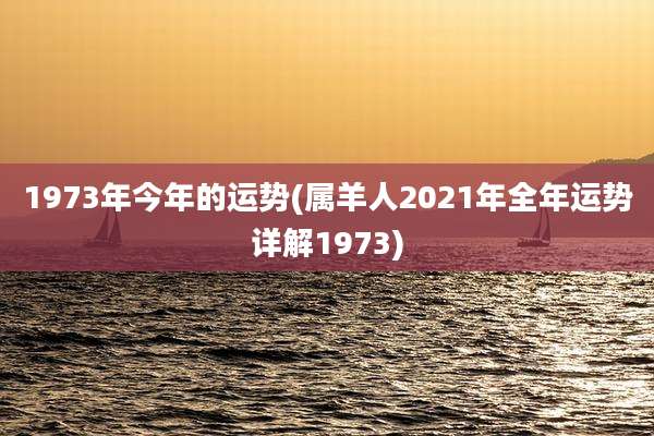 1973年今年的运势(属羊人2021年全年运势详解1973)