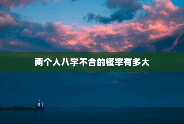 两个人八字不合的概率有多大
