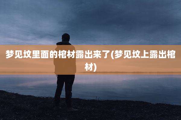 梦见坟里面的棺材露出来了(梦见坟上露出棺材)