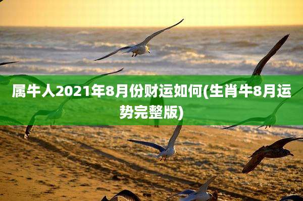 属牛人2021年8月份财运如何(生肖牛8月运势完整版)