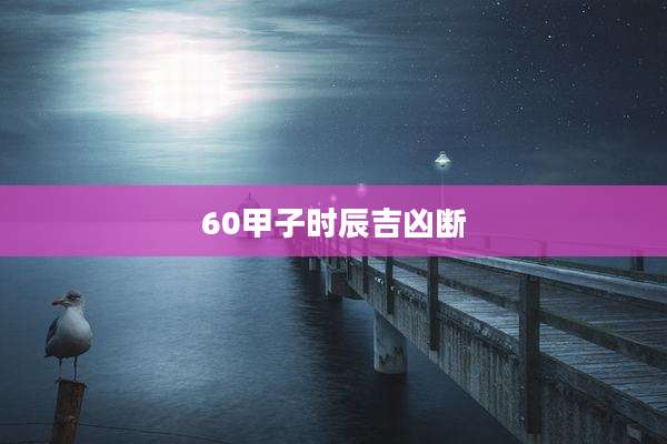 60甲子时辰吉凶断