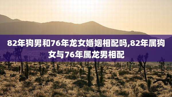 82年狗男和76年龙女婚姻相配吗,82年属狗女与76年属龙男相配